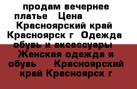 продам вечернее платье › Цена ­ 1 500 - Красноярский край, Красноярск г. Одежда, обувь и аксессуары » Женская одежда и обувь   . Красноярский край,Красноярск г.